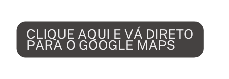 clique aqui e vá direto para o google maps